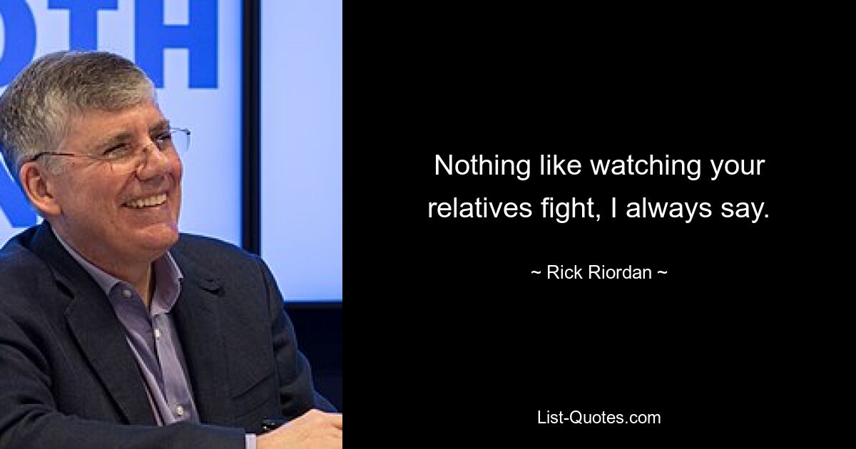 Nothing like watching your relatives fight, I always say. — © Rick Riordan