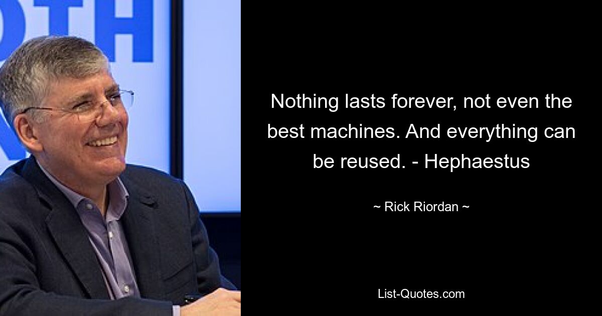 Nothing lasts forever, not even the best machines. And everything can be reused. - Hephaestus — © Rick Riordan