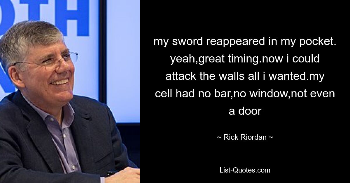 my sword reappeared in my pocket. yeah,great timing.now i could attack the walls all i wanted.my cell had no bar,no window,not even a door — © Rick Riordan