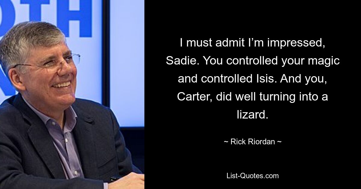 I must admit I’m impressed, Sadie. You controlled your magic and controlled Isis. And you, Carter, did well turning into a lizard. — © Rick Riordan