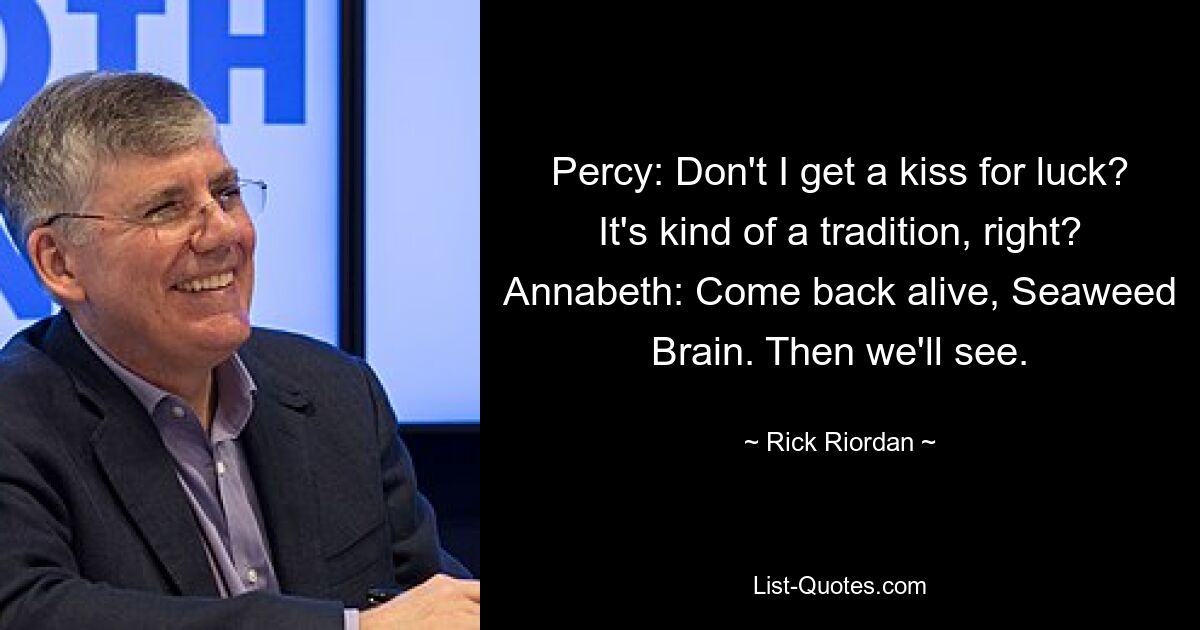 Percy: Don't I get a kiss for luck? It's kind of a tradition, right? Annabeth: Come back alive, Seaweed Brain. Then we'll see. — © Rick Riordan