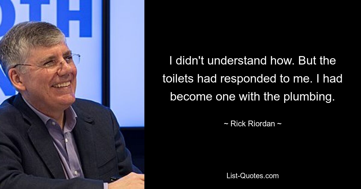 I didn't understand how. But the toilets had responded to me. I had become one with the plumbing. — © Rick Riordan