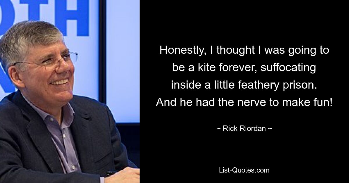 Honestly, I thought I was going to be a kite forever, suffocating inside a little feathery prison. And he had the nerve to make fun! — © Rick Riordan