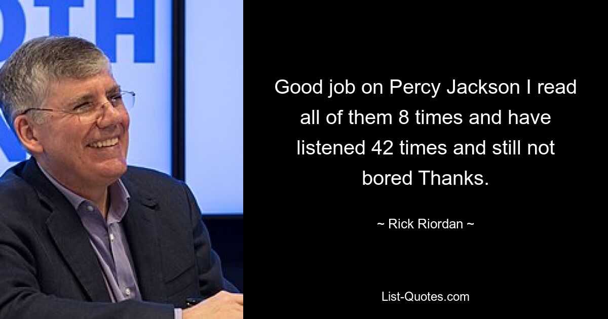 Good job on Percy Jackson I read all of them 8 times and have listened 42 times and still not bored Thanks. — © Rick Riordan