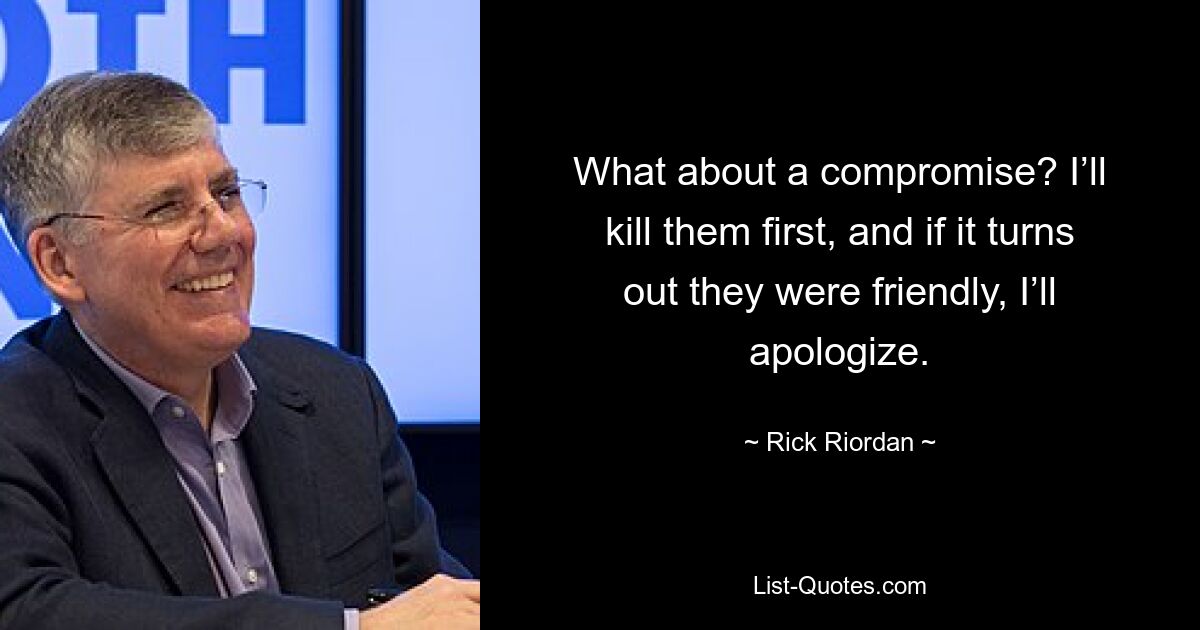 What about a compromise? I’ll kill them first, and if it turns out they were friendly, I’ll apologize. — © Rick Riordan