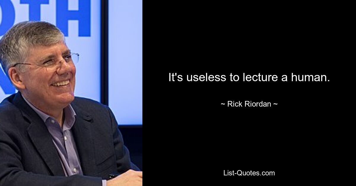 It's useless to lecture a human. — © Rick Riordan