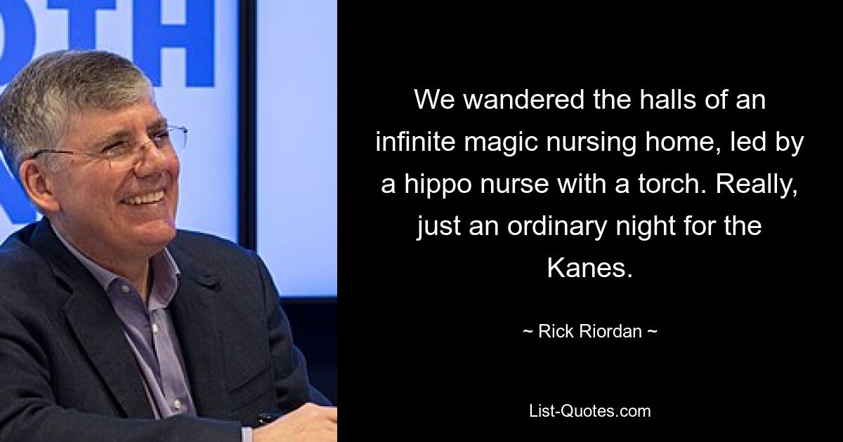 We wandered the halls of an infinite magic nursing home, led by a hippo nurse with a torch. Really, just an ordinary night for the Kanes. — © Rick Riordan