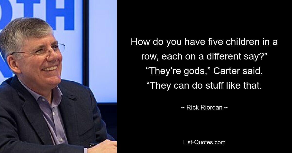 How do you have five children in a row, each on a different say?” “They’re gods,” Carter said. “They can do stuff like that. — © Rick Riordan