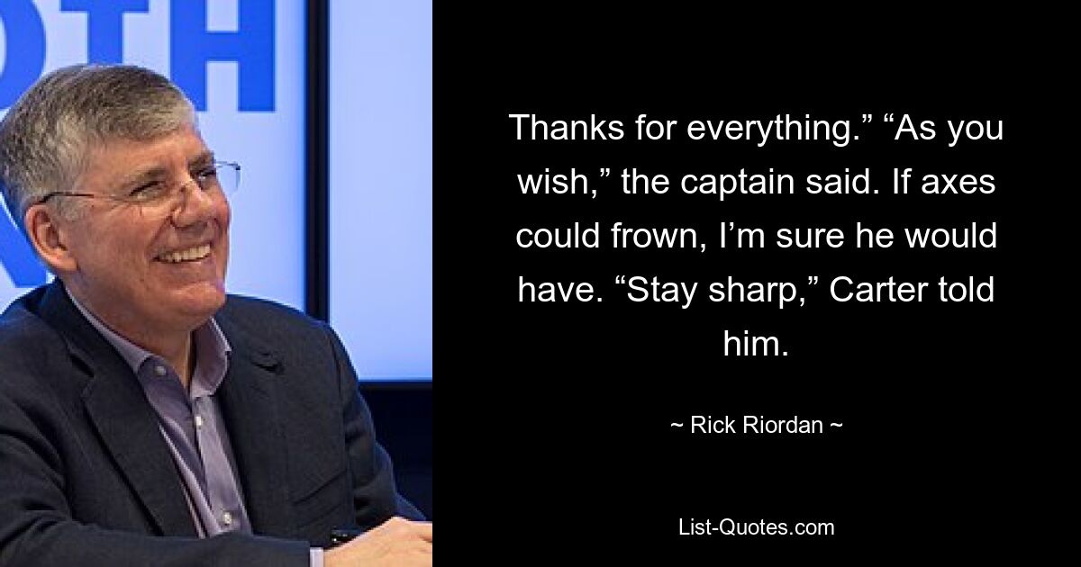 Thanks for everything.” “As you wish,” the captain said. If axes could frown, I’m sure he would have. “Stay sharp,” Carter told him. — © Rick Riordan