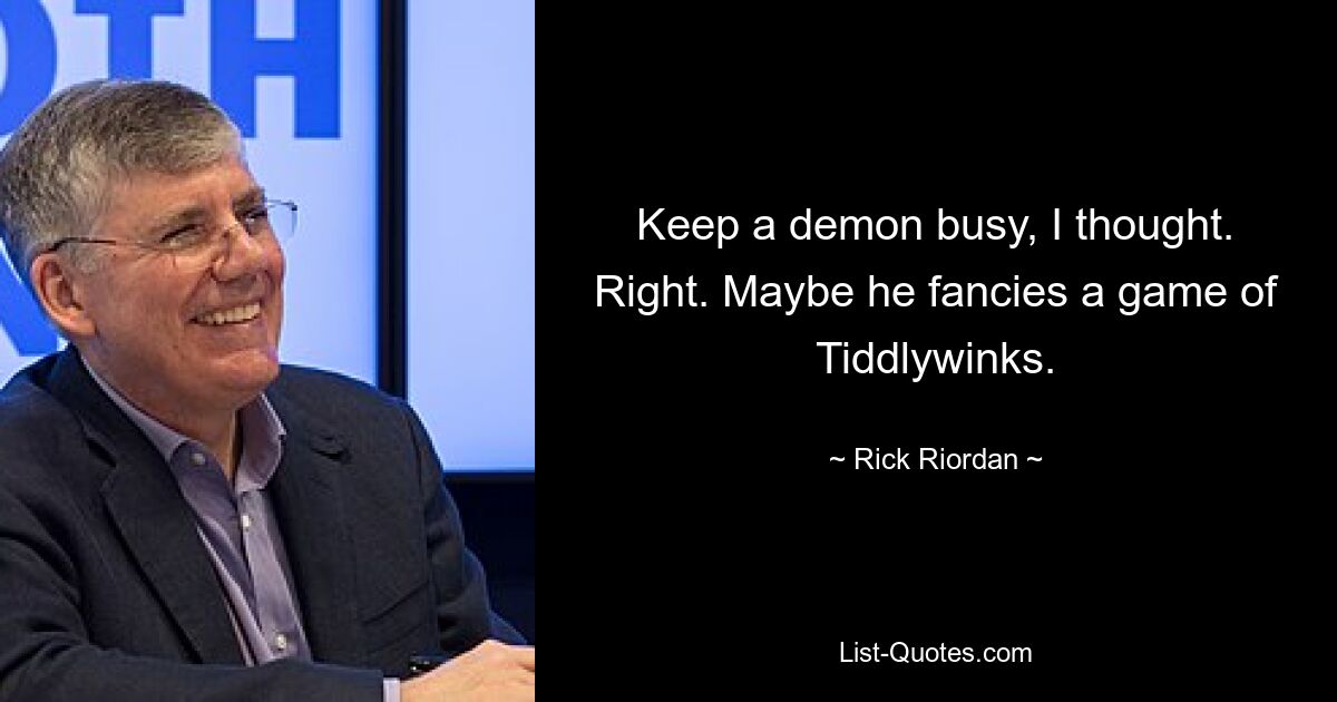 Keep a demon busy, I thought. Right. Maybe he fancies a game of Tiddlywinks. — © Rick Riordan