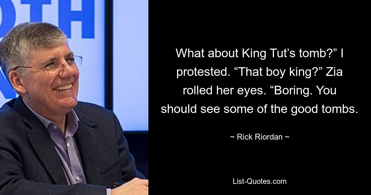 What about King Tut’s tomb?” I protested. “That boy king?” Zia rolled her eyes. “Boring. You should see some of the good tombs. — © Rick Riordan