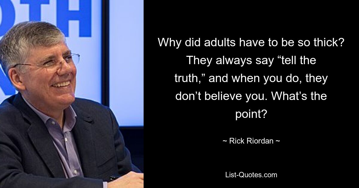 Why did adults have to be so thick? They always say “tell the truth,” and when you do, they don’t believe you. What’s the point? — © Rick Riordan