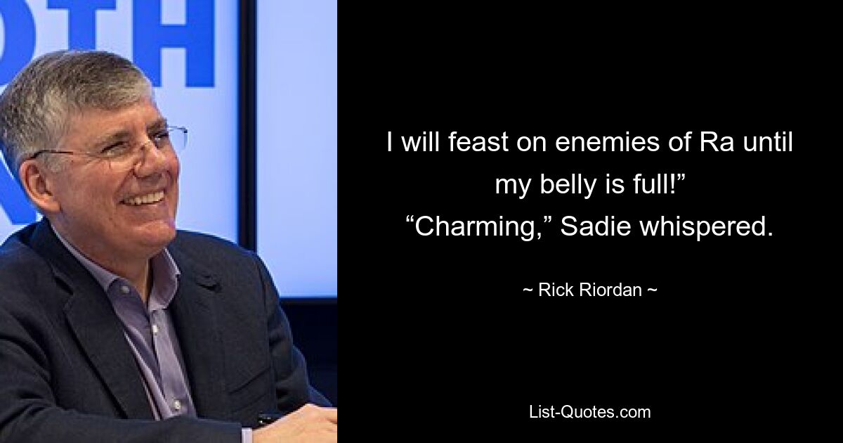 I will feast on enemies of Ra until my belly is full!” “Charming,” Sadie whispered. — © Rick Riordan