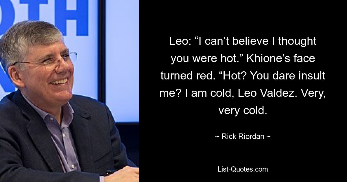 Leo: “I can’t believe I thought you were hot.” Khione’s face turned red. “Hot? You dare insult me? I am cold, Leo Valdez. Very, very cold. — © Rick Riordan