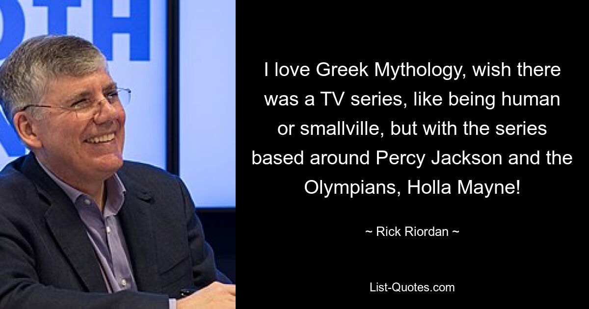 I love Greek Mythology, wish there was a TV series, like being human or smallville, but with the series based around Percy Jackson and the Olympians, Holla Mayne! — © Rick Riordan