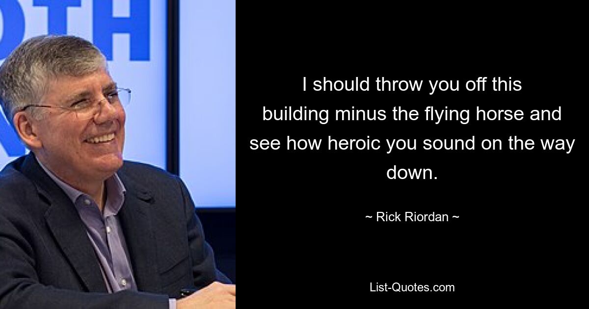 I should throw you off this building minus the flying horse and see how heroic you sound on the way down. — © Rick Riordan