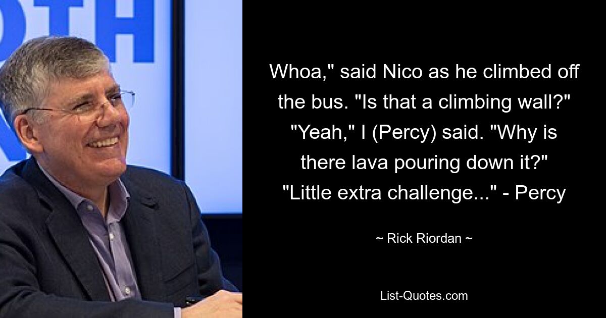 Whoa," said Nico as he climbed off the bus. "Is that a climbing wall?" "Yeah," I (Percy) said. "Why is there lava pouring down it?" "Little extra challenge..." - Percy — © Rick Riordan