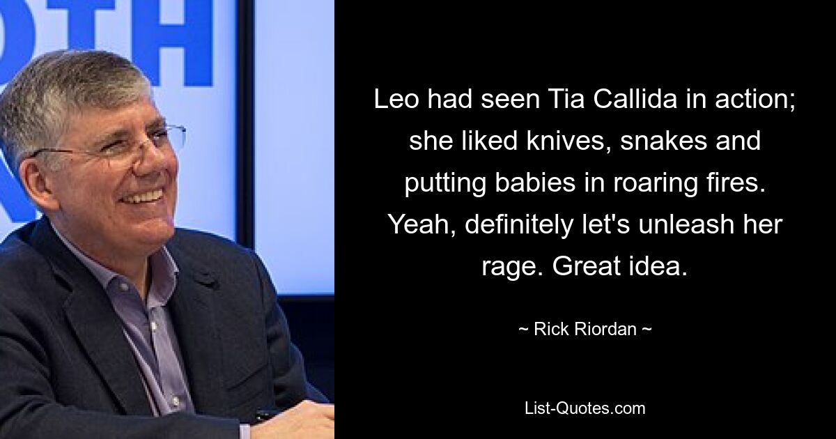 Leo had seen Tia Callida in action; she liked knives, snakes and putting babies in roaring fires. Yeah, definitely let's unleash her rage. Great idea. — © Rick Riordan