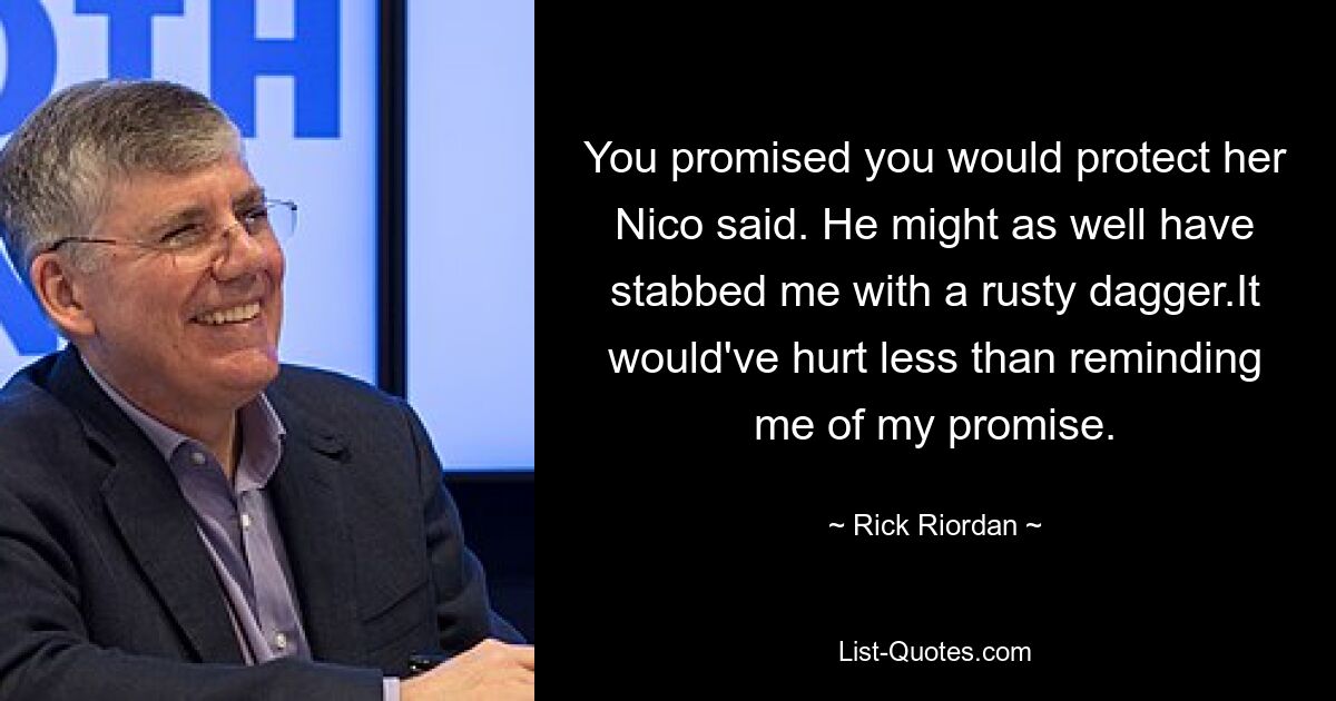 You promised you would protect her Nico said. He might as well have stabbed me with a rusty dagger.It would've hurt less than reminding me of my promise. — © Rick Riordan