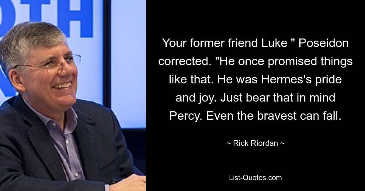 Your former friend Luke " Poseidon corrected. "He once promised things like that. He was Hermes's pride and joy. Just bear that in mind Percy. Even the bravest can fall. — © Rick Riordan