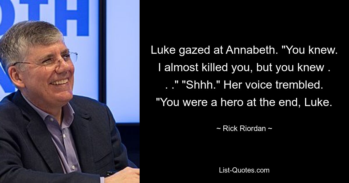 Luke gazed at Annabeth. "You knew. I almost killed you, but you knew . . ." "Shhh." Her voice trembled. "You were a hero at the end, Luke. — © Rick Riordan