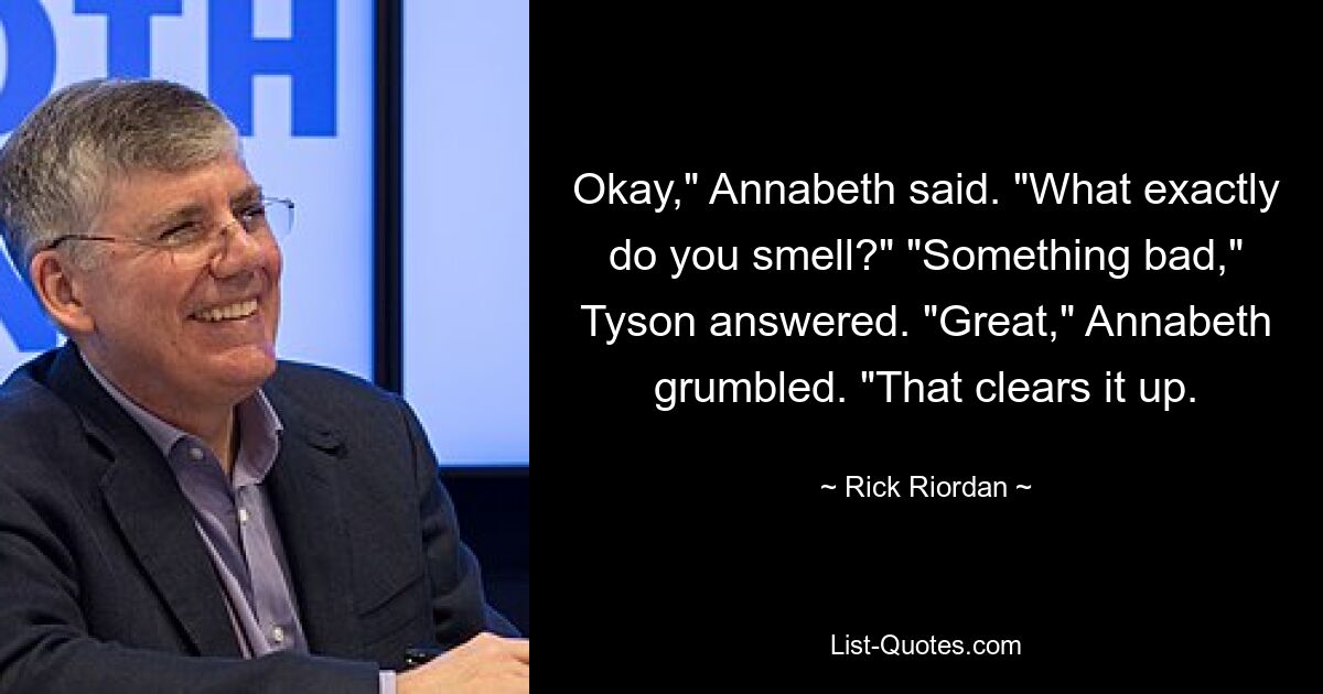 Okay," Annabeth said. "What exactly do you smell?" "Something bad," Tyson answered. "Great," Annabeth grumbled. "That clears it up. — © Rick Riordan