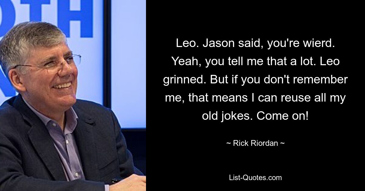 Leo. Jason said, you're wierd. Yeah, you tell me that a lot. Leo grinned. But if you don't remember me, that means I can reuse all my old jokes. Come on! — © Rick Riordan