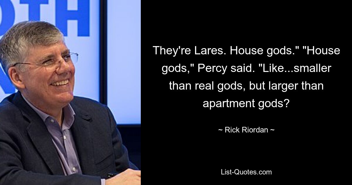 They're Lares. House gods." "House gods," Percy said. "Like...smaller than real gods, but larger than apartment gods? — © Rick Riordan