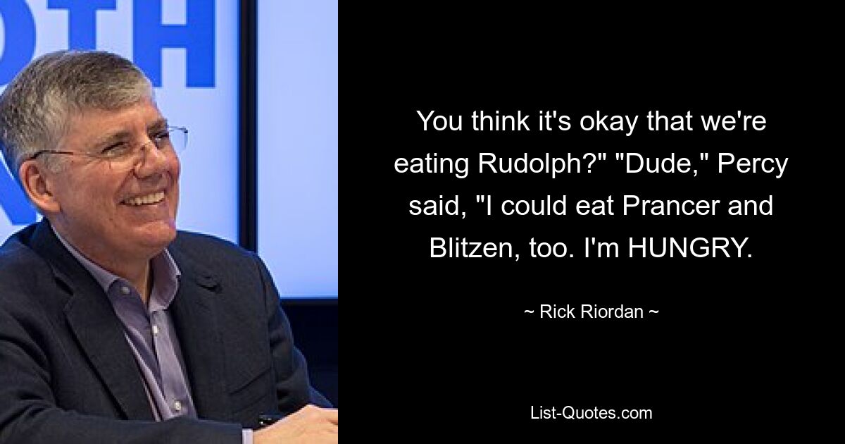 You think it's okay that we're eating Rudolph?" "Dude," Percy said, "I could eat Prancer and Blitzen, too. I'm HUNGRY. — © Rick Riordan