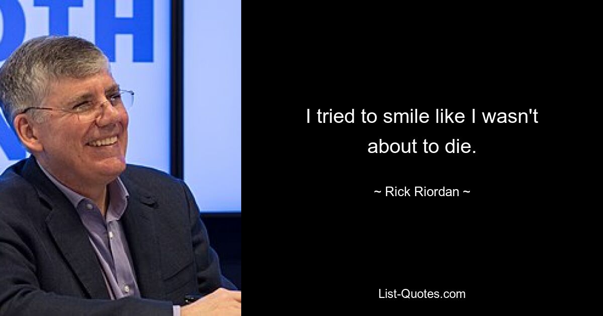 I tried to smile like I wasn't about to die. — © Rick Riordan