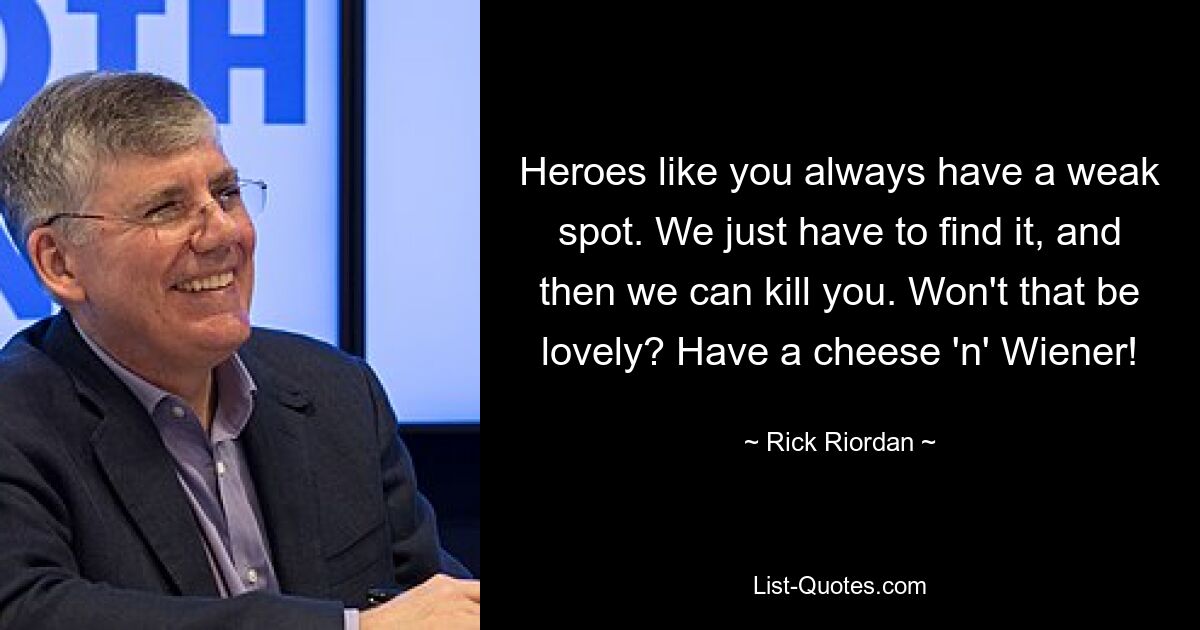 Heroes like you always have a weak spot. We just have to find it, and then we can kill you. Won't that be lovely? Have a cheese 'n' Wiener! — © Rick Riordan