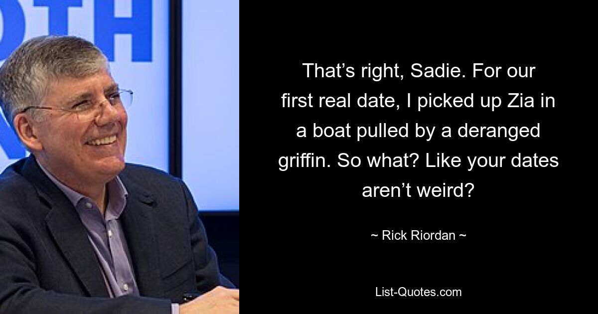 That’s right, Sadie. For our first real date, I picked up Zia in a boat pulled by a deranged griffin. So what? Like your dates aren’t weird? — © Rick Riordan