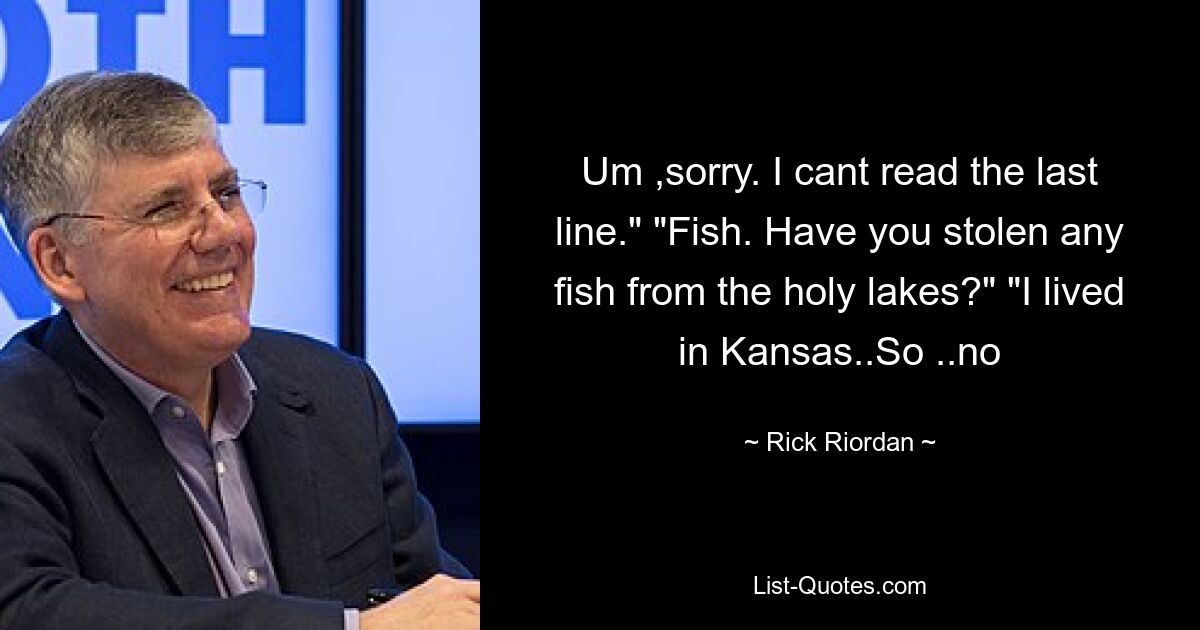 Um ,sorry. I cant read the last line." "Fish. Have you stolen any fish from the holy lakes?" "I lived in Kansas..So ..no — © Rick Riordan