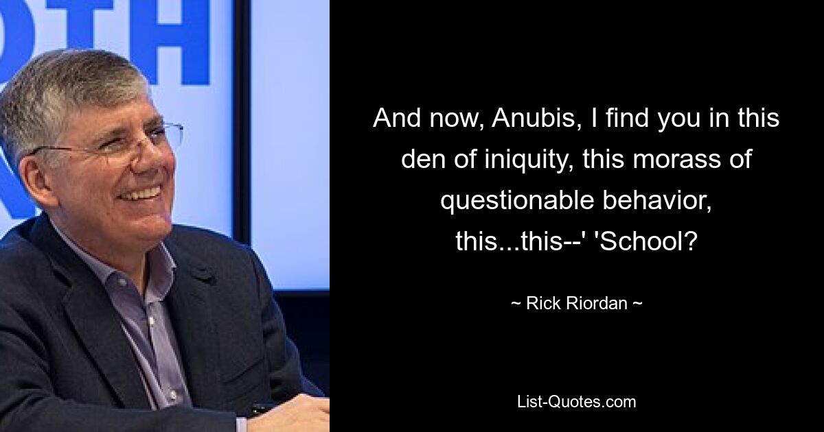 And now, Anubis, I find you in this den of iniquity, this morass of questionable behavior, this...this--' 'School? — © Rick Riordan