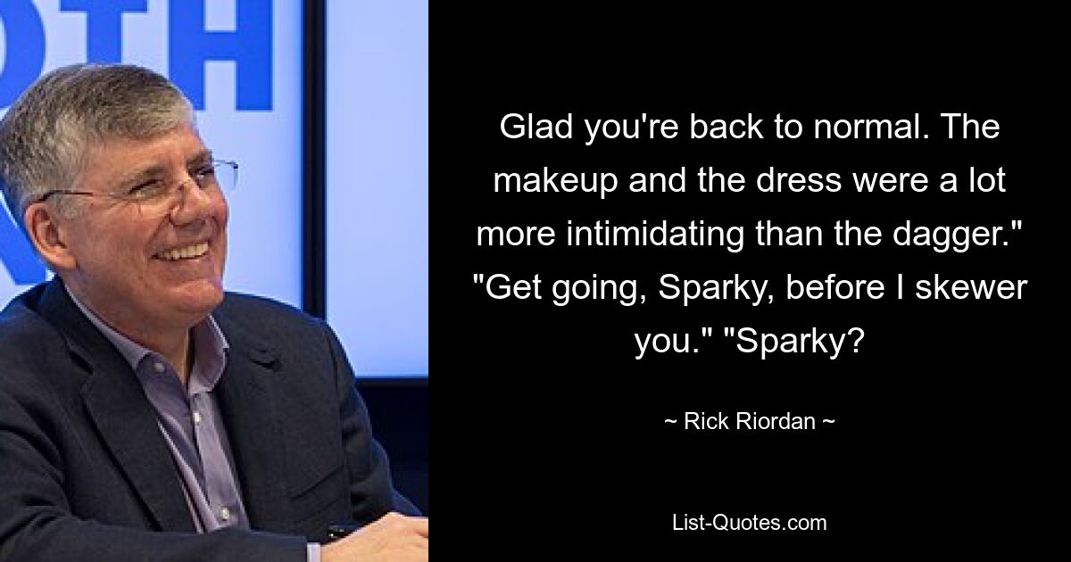 Glad you're back to normal. The makeup and the dress were a lot more intimidating than the dagger." "Get going, Sparky, before I skewer you." "Sparky? — © Rick Riordan