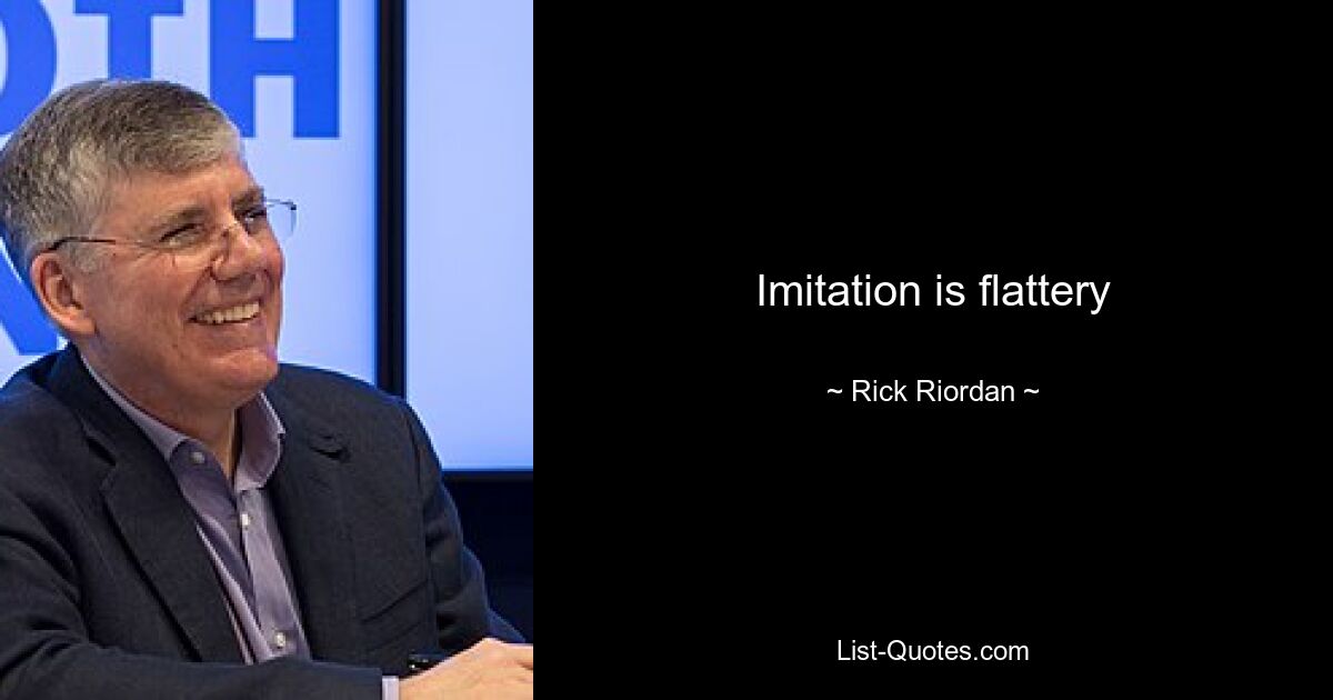 Imitation is flattery — © Rick Riordan