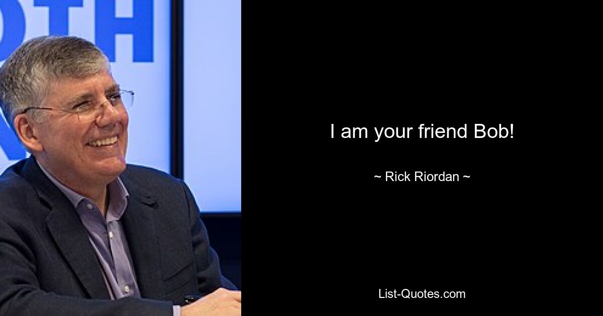 I am your friend Bob! — © Rick Riordan