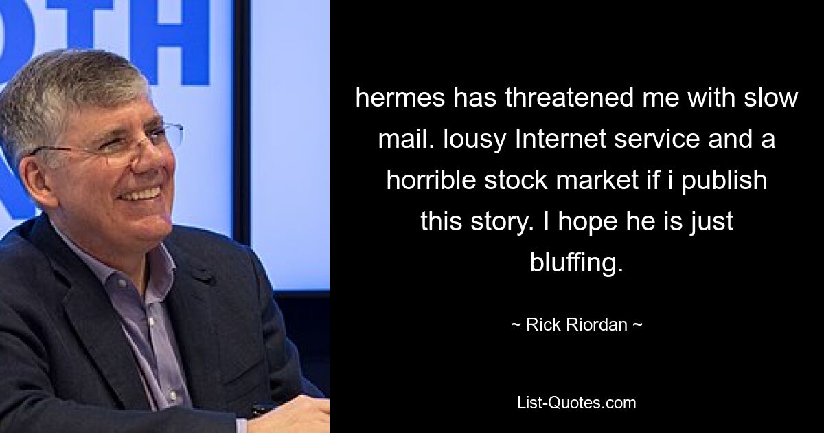 hermes has threatened me with slow mail. lousy Internet service and a horrible stock market if i publish this story. I hope he is just bluffing. — © Rick Riordan