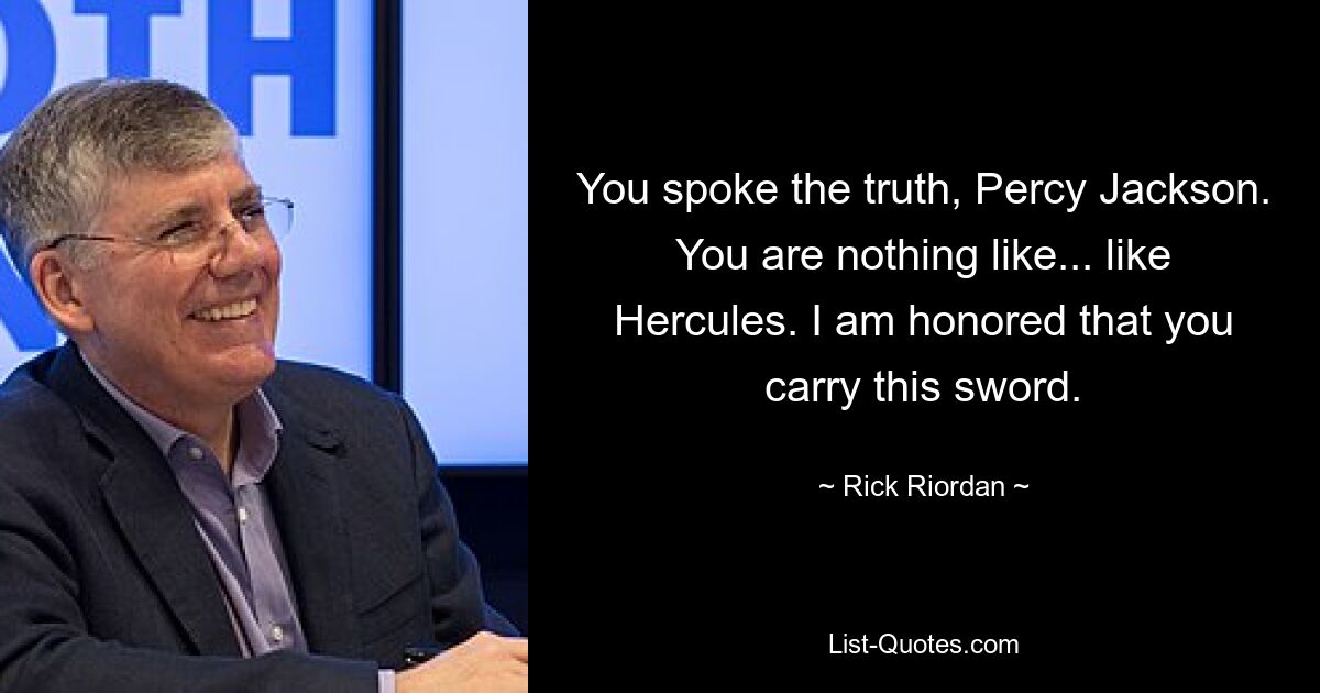 You spoke the truth, Percy Jackson. You are nothing like... like Hercules. I am honored that you carry this sword. — © Rick Riordan