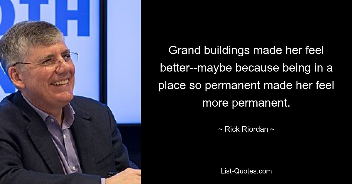 Grand buildings made her feel better--maybe because being in a place so permanent made her feel more permanent. — © Rick Riordan