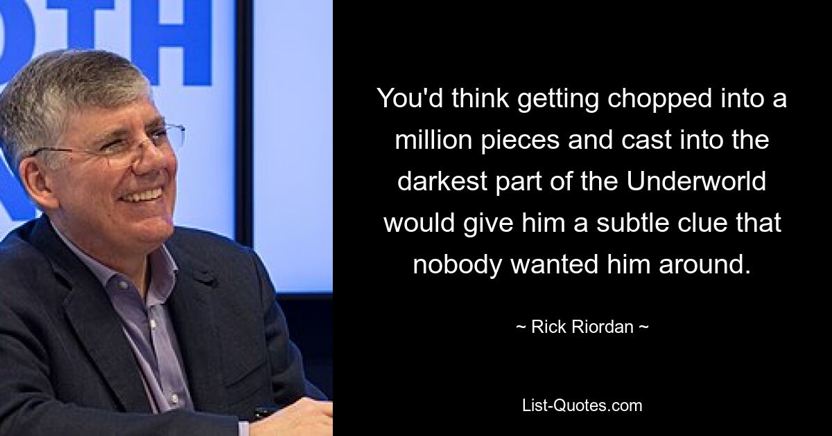 You'd think getting chopped into a million pieces and cast into the darkest part of the Underworld would give him a subtle clue that nobody wanted him around. — © Rick Riordan