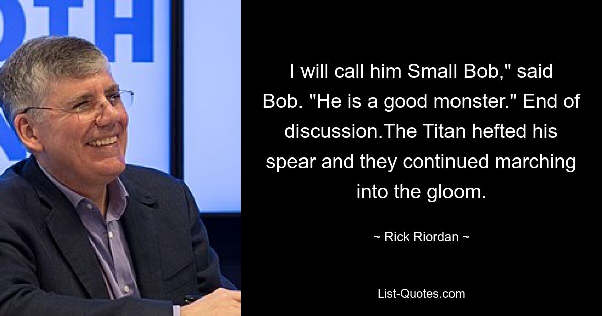 I will call him Small Bob," said Bob. "He is a good monster." End of discussion.The Titan hefted his spear and they continued marching into the gloom. — © Rick Riordan