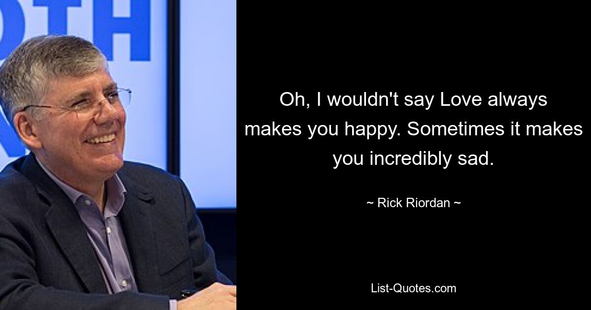 Oh, I wouldn't say Love always makes you happy. Sometimes it makes you incredibly sad. — © Rick Riordan