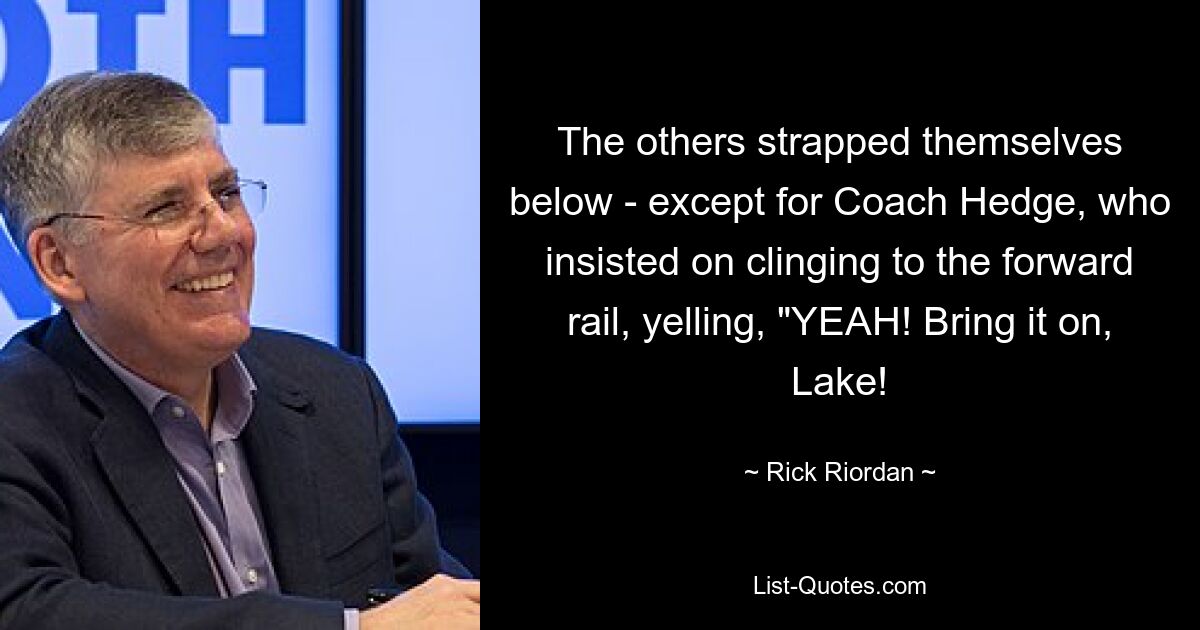 The others strapped themselves below - except for Coach Hedge, who insisted on clinging to the forward rail, yelling, "YEAH! Bring it on, Lake! — © Rick Riordan