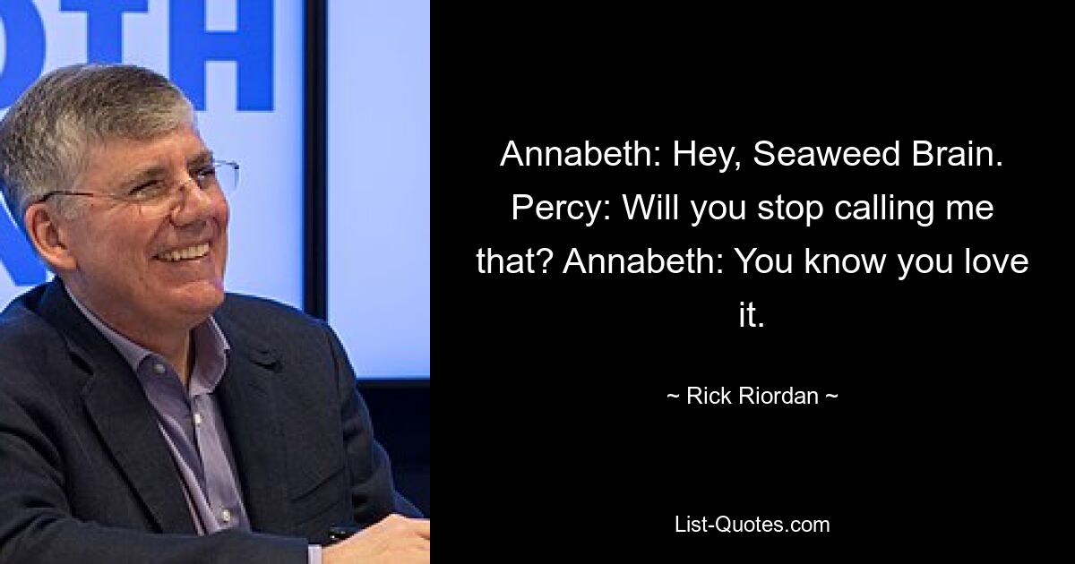 Annabeth: Hey, Seaweed Brain. Percy: Will you stop calling me that? Annabeth: You know you love it. — © Rick Riordan