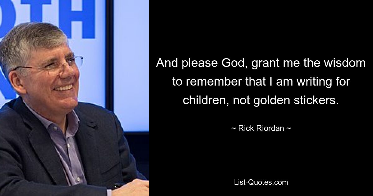 And please God, grant me the wisdom to remember that I am writing for children, not golden stickers. — © Rick Riordan