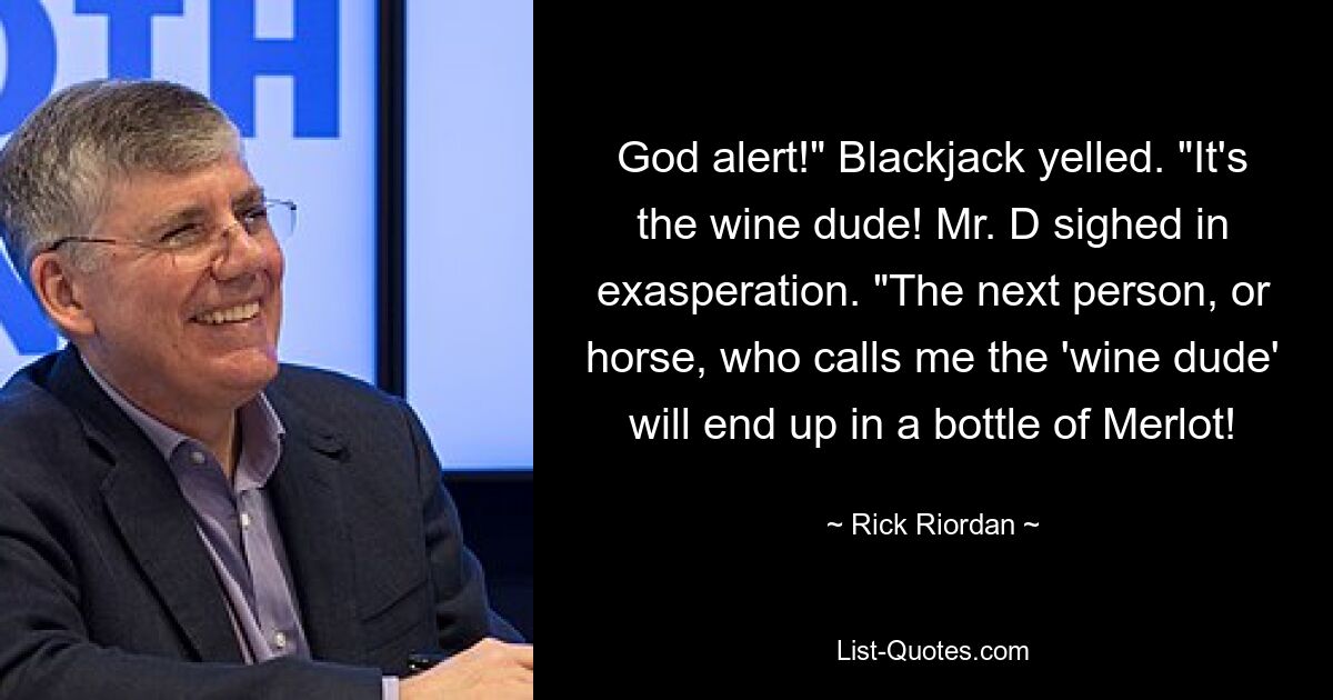 God alert!" Blackjack yelled. "It's the wine dude! Mr. D sighed in exasperation. "The next person, or horse, who calls me the 'wine dude' will end up in a bottle of Merlot! — © Rick Riordan