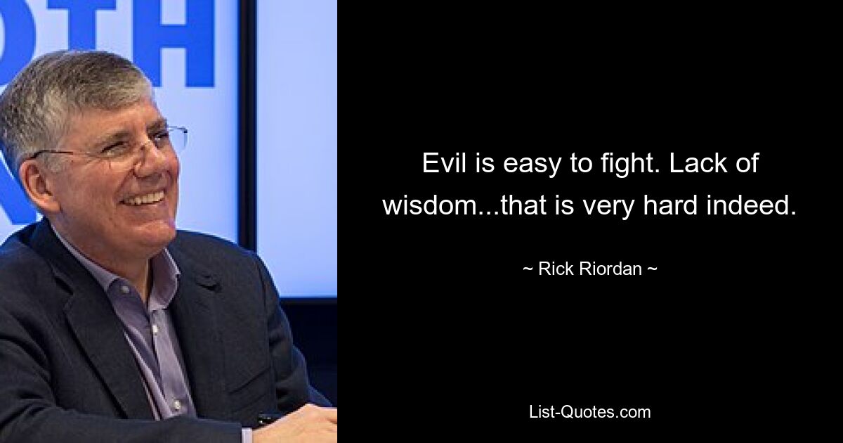 Evil is easy to fight. Lack of wisdom...that is very hard indeed. — © Rick Riordan