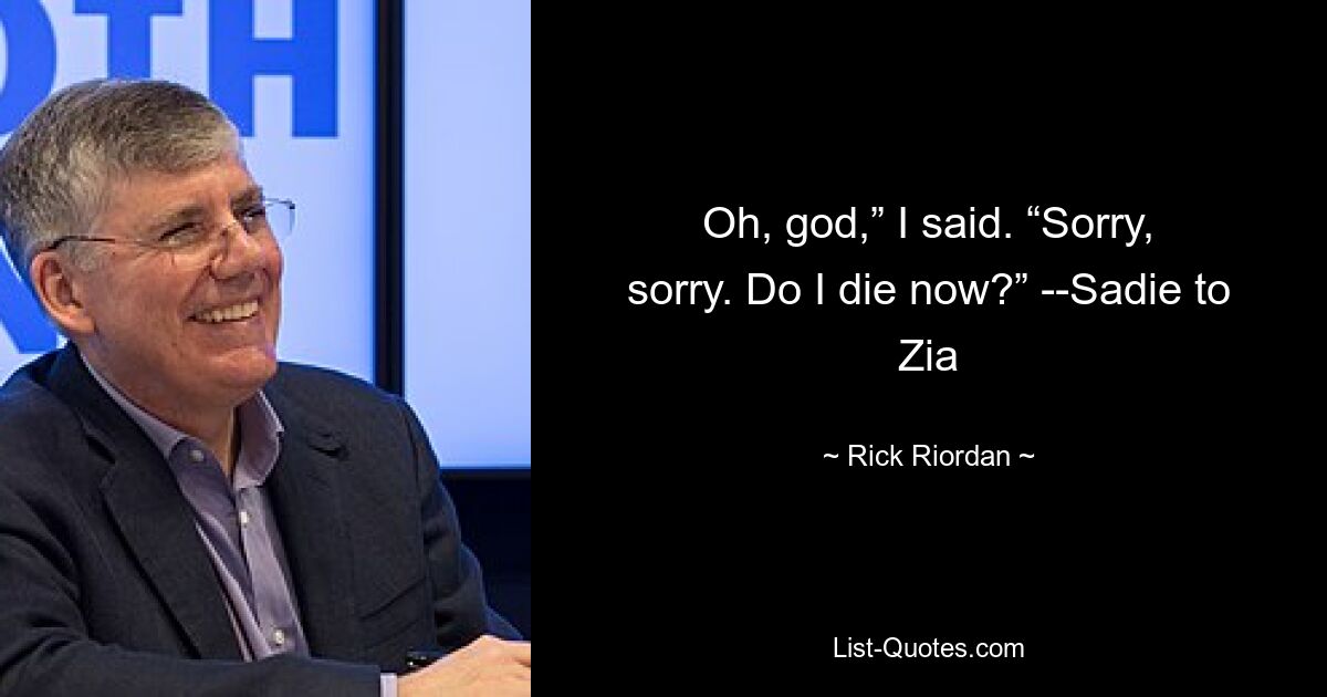 Oh, god,” I said. “Sorry, sorry. Do I die now?” --Sadie to Zia — © Rick Riordan