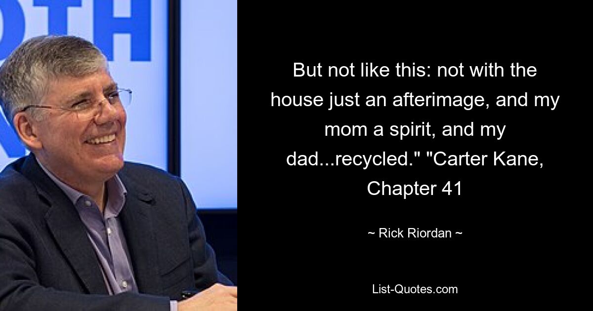 But not like this: not with the house just an afterimage, and my mom a spirit, and my dad...recycled." "Carter Kane, Chapter 41 — © Rick Riordan